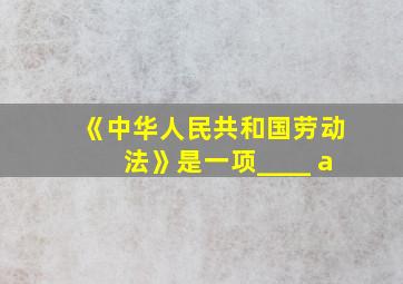 《中华人民共和国劳动法》是一项____ a